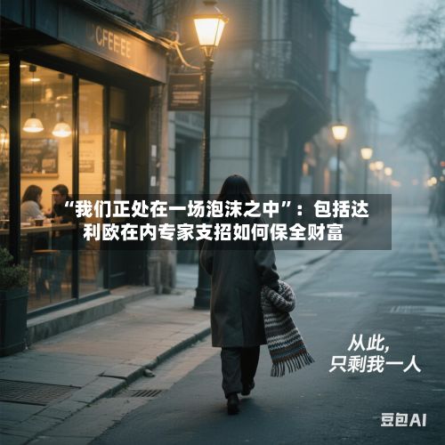 “我们正处在一场泡沫之中”：包括达利欧在内专家支招如何保全财富-第2张图片