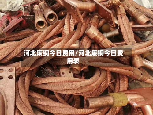 河北废铜今日费用/河北废铜今日费用表-第2张图片