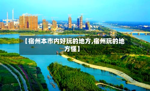 【宿州本市内好玩的地方,宿州玩的地方懂】