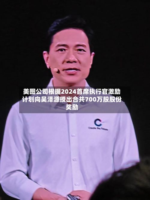 美图公司根据2024首席执行官激励计划向吴泽源授出合共700万股股份奖励-第2张图片
