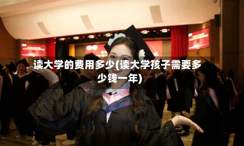 读大学的费用多少(读大学孩子需要多少钱一年)-第3张图片