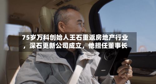 75岁万科创始人王石重返房地产行业，深石更新公司成立	，他担任董事长-第3张图片