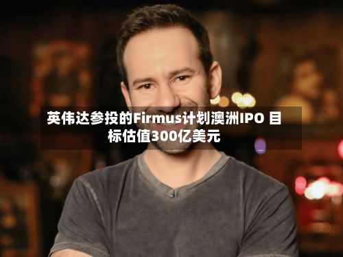 英伟达参投的Firmus计划澳洲IPO 目标估值300亿美元-第3张图片