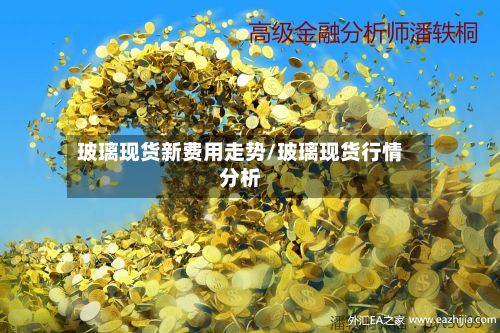 玻璃现货新费用走势/玻璃现货行情分析
