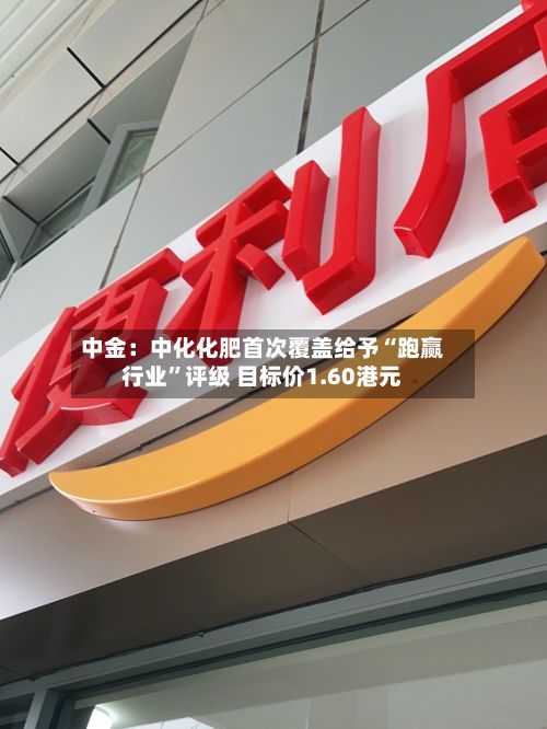 中金：中化化肥首次覆盖给予“跑赢行业	”评级 目标价1.60港元-第3张图片
