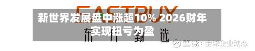 新世界发展盘中涨超10% 2026财年实现扭亏为盈-第3张图片
