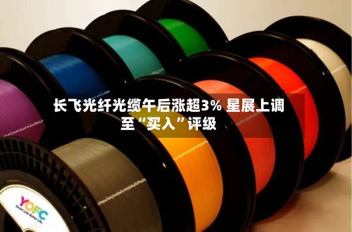 长飞光纤光缆午后涨超3% 星展上调至“买入”评级-第1张图片
