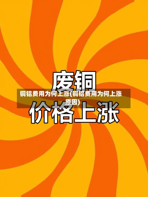铜铝费用为何上涨(铜铝费用为何上涨原因)