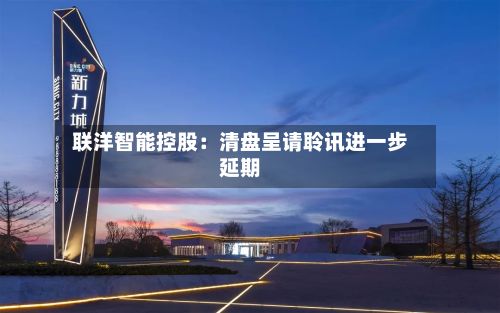 联洋智能控股：清盘呈请聆讯进一步延期