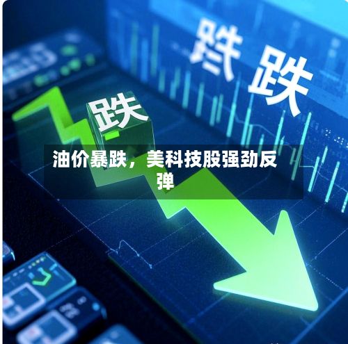 油价暴跌，美科技股强劲反弹-第2张图片