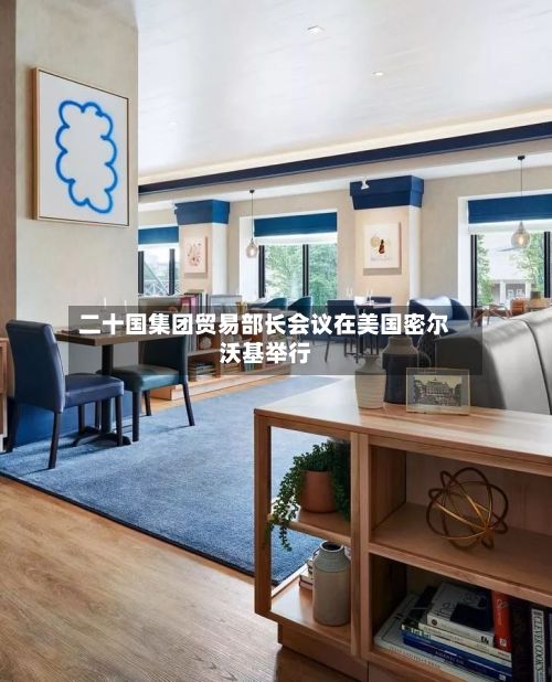 二十国集团贸易部长会议在美国密尔沃基举行-第3张图片