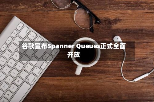 谷歌宣布Spanner Queues正式全面开放-第1张图片