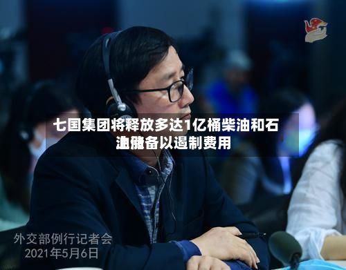 七国集团将释放多达1亿桶柴油和石油储备以遏制费用上涨-第1张图片