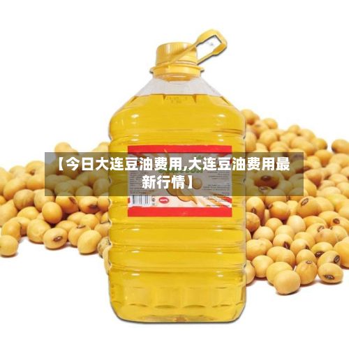 【今日大连豆油费用,大连豆油费用最新行情】-第2张图片