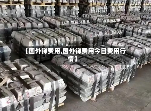 【国外锑费用,国外锑费用今日费用行情】