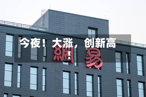 今夜！大涨，创新高！
