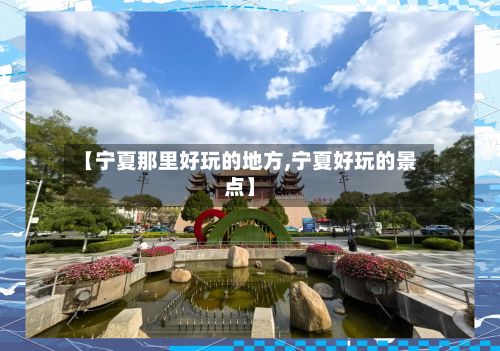 【宁夏那里好玩的地方,宁夏好玩的景点】-第2张图片
