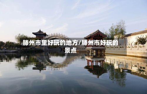 滕州市里好玩的地方/滕州市好玩的景点