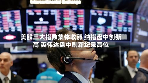 美股三大指数集体收涨 纳指盘中创新高 英伟达盘中刷新纪录高位-第3张图片