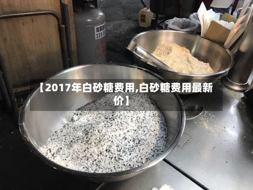 【2017年白砂糖费用,白砂糖费用最新价】