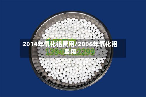 2014年氧化铝费用/2006年氧化铝费用-第3张图片