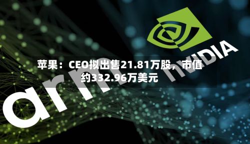 苹果：CEO拟出售21.81万股	，市值约332.96万美元-第2张图片