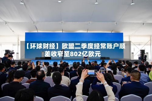 【环球财经】欧盟二季度经常账户顺差收窄至802亿欧元-第2张图片