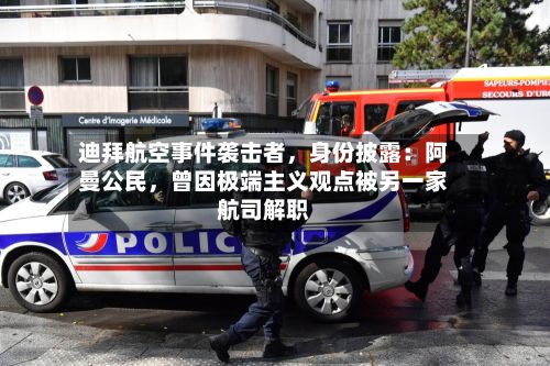 迪拜航空事件袭击者	，身份披露：阿曼公民，曾因极端主义观点被另一家航司解职-第2张图片