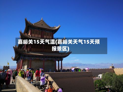 嘉峪关15天气温(嘉峪关天气15天预报景区)-第2张图片