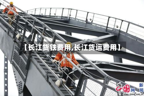 【长江货铁费用,长江货运费用】