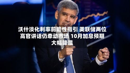 沃什淡化利率前瞻性指引 美联储两位高官讲话仍牵动市场 10月加息预期大幅降温-第2张图片