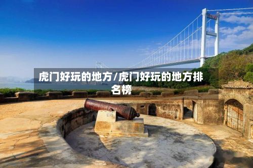 虎门好玩的地方/虎门好玩的地方排名榜