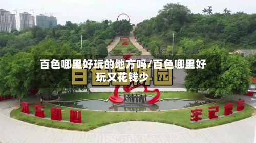 百色哪里好玩的地方吗/百色哪里好玩又花钱少