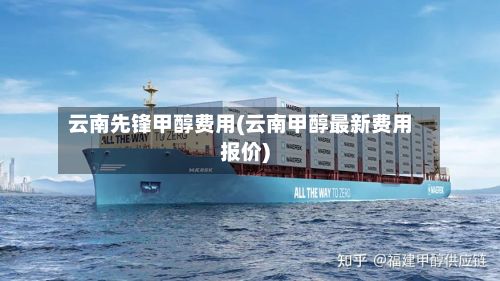云南先锋甲醇费用(云南甲醇最新费用报价)