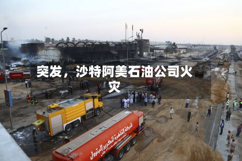 突发	，沙特阿美石油公司火灾-第3张图片