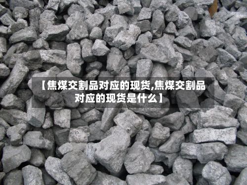 【焦煤交割品对应的现货,焦煤交割品对应的现货是什么】-第2张图片