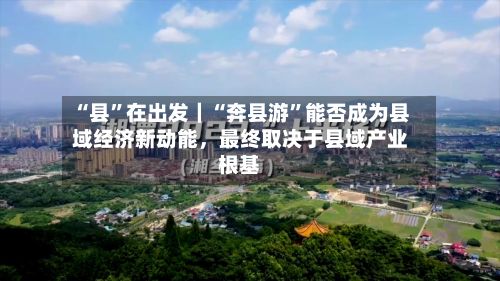 “县”在出发｜“奔县游”能否成为县域经济新动能，最终取决于县域产业根基-第3张图片