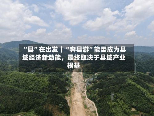 “县”在出发｜“奔县游	”能否成为县域经济新动能	，最终取决于县域产业根基-第2张图片