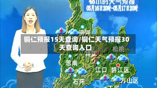 铜仁预报15天查询/铜仁天气预报30天查询入口-第2张图片