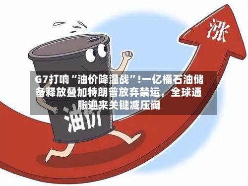 G7打响“油价降温战”!一亿桶石油储备释放叠加特朗普放弃禁运	，全球通胀迎来关键减压阀-第3张图片