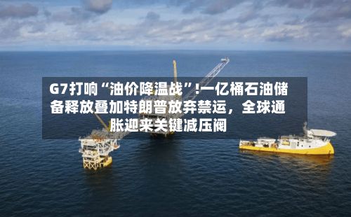 G7打响“油价降温战”!一亿桶石油储备释放叠加特朗普放弃禁运	，全球通胀迎来关键减压阀-第2张图片