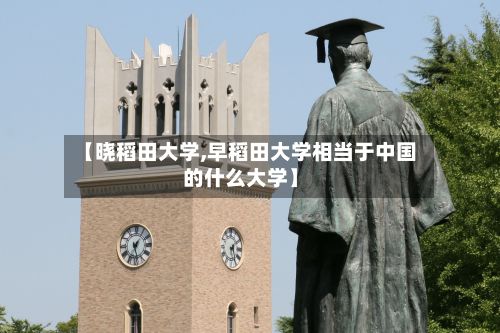 【晓稻田大学,早稻田大学相当于中国的什么大学】