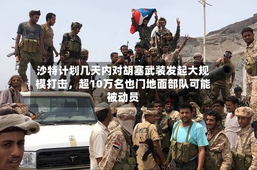 沙特计划几天内对胡塞武装发起大规模打击，超10万名也门地面部队可能被动员-第2张图片