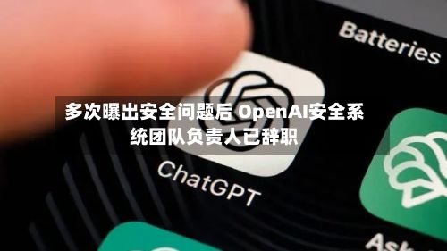 多次曝出安全问题后 OpenAI安全系统团队负责人已辞职