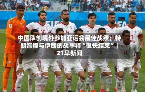 中国队创境外参加亚运会最佳战绩；特朗普称与伊朗的战事将“很快结束”｜21早新闻