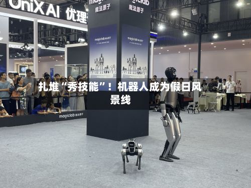 扎堆“秀技能”！机器人成为假日风景线-第2张图片