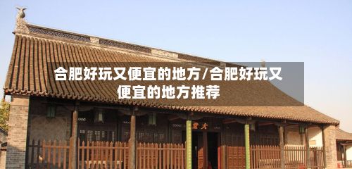 合肥好玩又便宜的地方/合肥好玩又便宜的地方推荐
