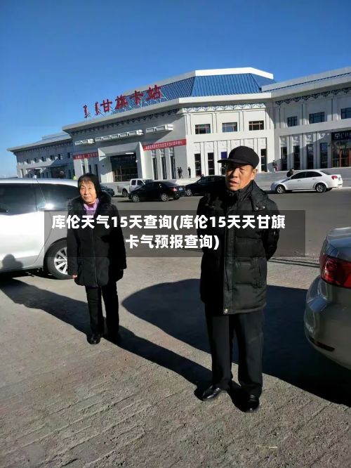 库伦天气15天查询(库伦15天天甘旗卡气预报查询)
