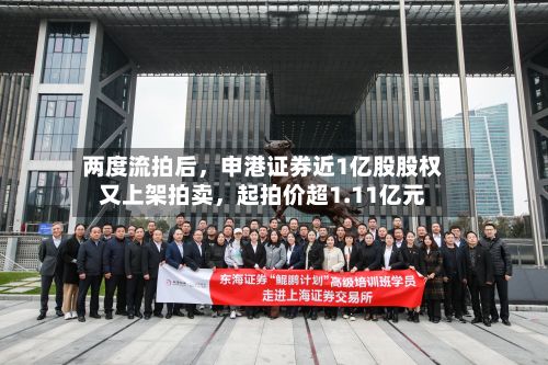 两度流拍后	，申港证券近1亿股股权又上架拍卖，起拍价超1.11亿元-第2张图片