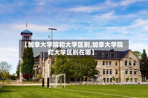 【加拿大学院和大学区别,加拿大学院和大学区别在哪】-第3张图片